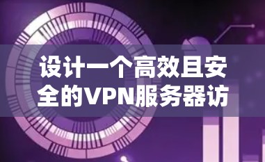 设计一个高效且安全的VPN服务器访问方案需要综合考虑多个因素,以下是一个结构化的方案总结 设计一个高效且安全的VPN服务器访问方案需要综合考虑多个因素,以下是一个结构化的方案总结