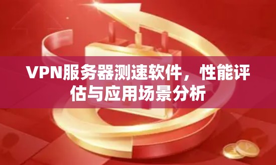VPN服务器测速软件,性能评估与应用场景分析 VPN服务器测速软件,性能评估与应用场景分析