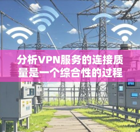 分析VPN服务的连接质量是一个综合性的过程,涉及多个关键因素。以下是对各个方面的详细分析和总结 分析VPN服务的连接质量是一个综合性的过程,涉及多个关键因素。以下是对各个方面的详细分析和总结