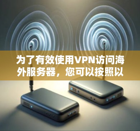 为了有效使用VPN访问海外服务器,您可以按照以下步骤进行操作 为了有效使用VPN访问海外服务器,您可以按照以下步骤进行操作