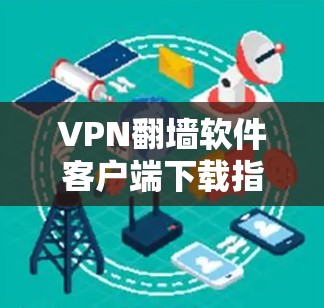 VPN翻墙软件客户端下载指南,安全性、功能与安装步骤分析 VPN翻墙软件客户端下载指南,安全性、功能与安装步骤分析