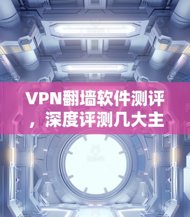 VPN翻墙软件测评,深度评测几大主流VPN服务 VPN翻墙软件测评,深度评测几大主流VPN服务