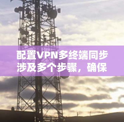 配置VPN多终端同步涉及多个步骤,确保多个终端设备能够连接到同一个VPN服务器并保持数据同步。以下是详细的步骤指南 配置VPN多终端同步涉及多个步骤,确保多个终端设备能够连接到同一个VPN服务器并保持数据同步。以下是详细的步骤指南