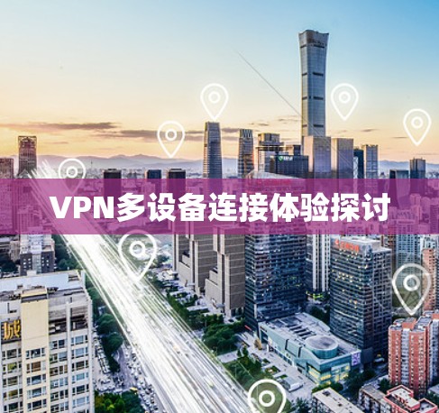 VPN多设备连接体验探讨 VPN多设备连接体验探讨