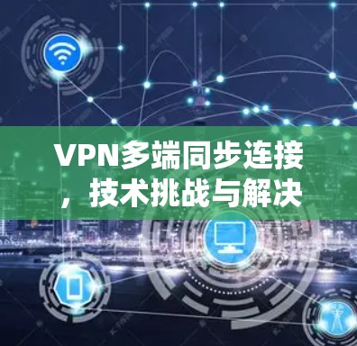 VPN多端同步连接,技术挑战与解决方案 VPN多端同步连接,技术挑战与解决方案