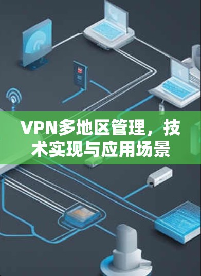 VPN多地区管理,技术实现与应用场景分析 VPN多地区管理,技术实现与应用场景分析