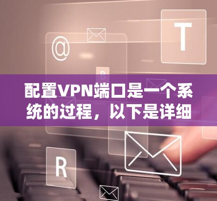 配置VPN端口是一个系统的过程,以下是详细的步骤指南,帮助您顺利完成配置 配置VPN端口是一个系统的过程,以下是详细的步骤指南,帮助您顺利完成配置