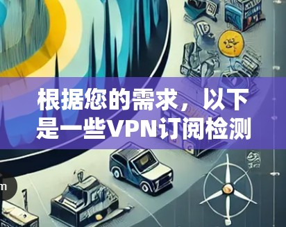 根据您的需求,以下是一些VPN订阅检测工具的推荐,涵盖了不同使用场景和需求 根据您的需求,以下是一些VPN订阅检测工具的推荐,涵盖了不同使用场景和需求