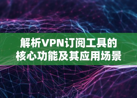 解析VPN订阅工具的核心功能及其应用场景 解析VPN订阅工具的核心功能及其应用场景