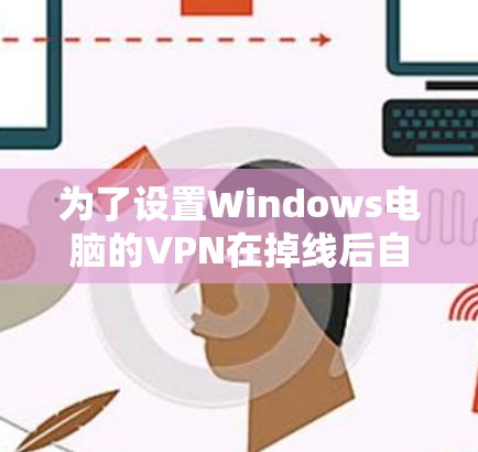 为了设置Windows电脑的VPN在掉线后自动恢复,可以按照以下步骤操作 为了设置Windows电脑的VPN在掉线后自动恢复,可以按照以下步骤操作