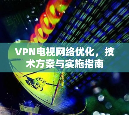 VPN电视网络优化,技术方案与实施指南 VPN电视网络优化,技术方案与实施指南