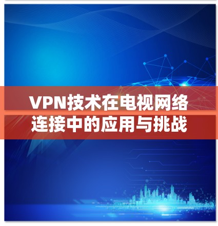VPN技术在电视网络连接中的应用与挑战 VPN技术在电视网络连接中的应用与挑战