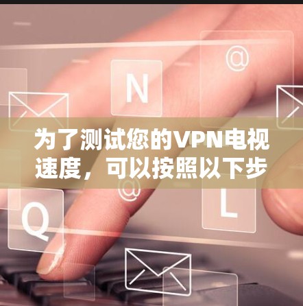 为了测试您的VPN电视速度,可以按照以下步骤进行 为了测试您的VPN电视速度,可以按照以下步骤进行