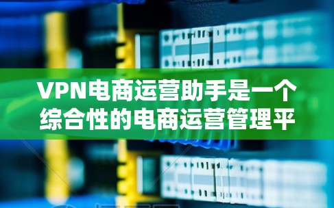 VPN电商运营助手是一个综合性的电商运营管理平台,旨在帮助企业高效管理和优化各个环节。以下是对其功能、用途、优势的详细分析 VPN电商运营助手是一个综合性的电商运营管理平台,旨在帮助企业高效管理和优化各个环节。以下是对其功能、用途、优势的详细分析