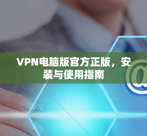 VPN电脑版官方正版,安装与使用指南 VPN电脑版官方正版,安装与使用指南