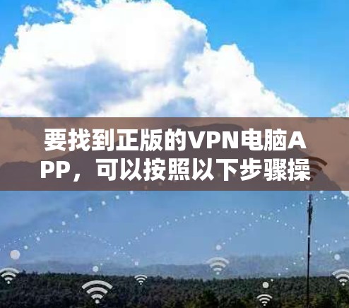 要找到正版的VPN电脑APP,可以按照以下步骤操作 要找到正版的VPN电脑APP,可以按照以下步骤操作