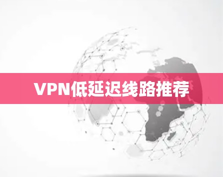 VPN低延迟线路推荐 VPN低延迟线路推荐