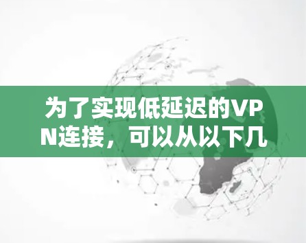 为了实现低延迟的VPN连接,可以从以下几个方面进行优化 为了实现低延迟的VPN连接,可以从以下几个方面进行优化