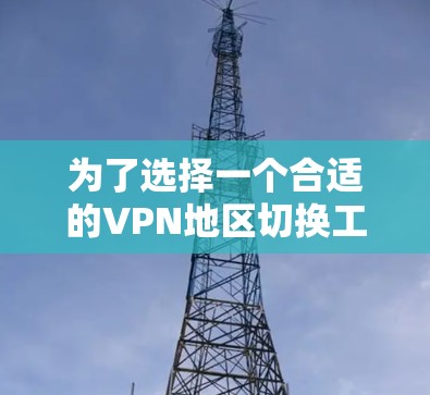 为了选择一个合适的VPN地区切换工具,您可以按照以下步骤进行 为了选择一个合适的VPN地区切换工具,您可以按照以下步骤进行