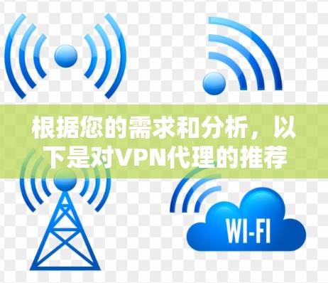 根据您的需求和分析,以下是对VPN代理的推荐和选择建议 根据您的需求和分析,以下是对VPN代理的推荐和选择建议