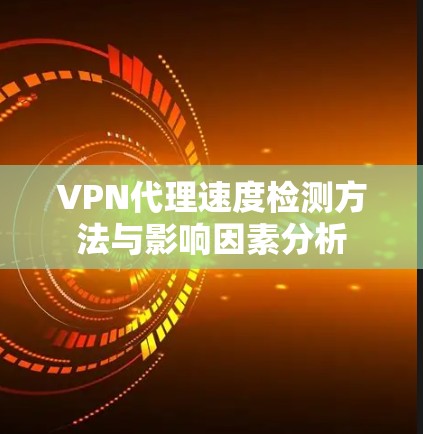 VPN代理速度检测方法与影响因素分析 VPN代理速度检测方法与影响因素分析