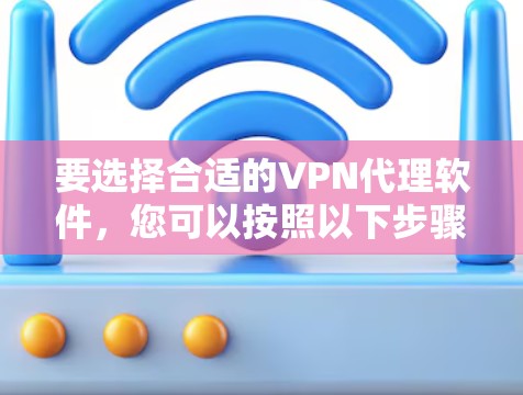 要选择合适的VPN代理软件,您可以按照以下步骤进行 要选择合适的VPN代理软件,您可以按照以下步骤进行