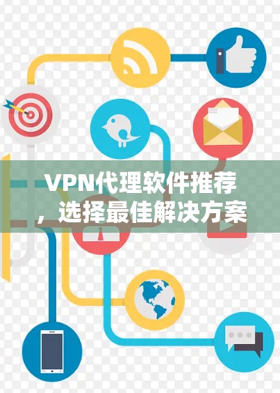 VPN代理软件推荐,选择最佳解决方案 VPN代理软件推荐,选择最佳解决方案