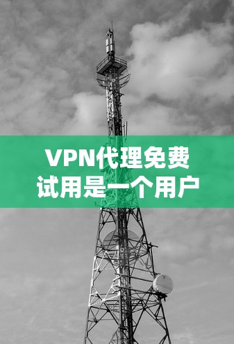 VPN代理免费试用是一个用户在决定是否长期使用该服务前,能够评估其性能和适配性的机会。以下是关于VPN代理免费试用的一些关键点和建议 VPN代理免费试用是一个用户在决定是否长期使用该服务前,能够评估其性能和适配性的机会。以下是关于VPN代理免费试用的一些关键点和建议