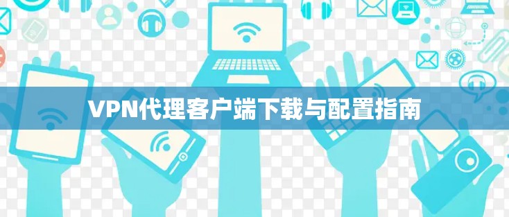 VPN代理客户端下载与配置指南 VPN代理客户端下载与配置指南