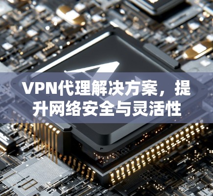 VPN代理解决方案,提升网络安全与灵活性 VPN代理解决方案,提升网络安全与灵活性