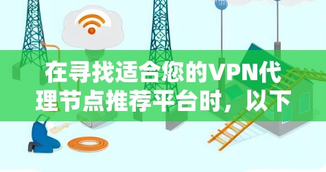 在寻找适合您的VPN代理节点推荐平台时,以下是一些建议和步骤,帮助您找到最合适的解决方案 在寻找适合您的VPN代理节点推荐平台时,以下是一些建议和步骤,帮助您找到最合适的解决方案