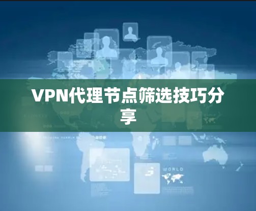 VPN代理节点筛选技巧分享 VPN代理节点筛选技巧分享