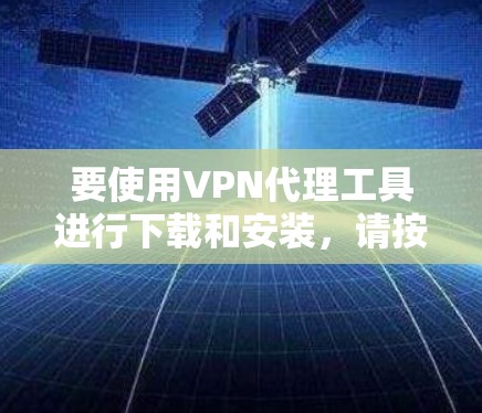 要使用VPN代理工具进行下载和安装,请按照以下步骤操作 要使用VPN代理工具进行下载和安装,请按照以下步骤操作