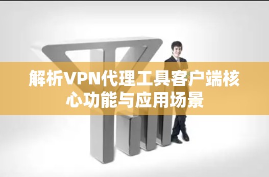 解析VPN代理工具客户端核心功能与应用场景 解析VPN代理工具客户端核心功能与应用场景