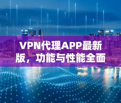VPN代理APP最新版,功能与性能全面升级,安全性更强 VPN代理APP最新版,功能与性能全面升级,安全性更强