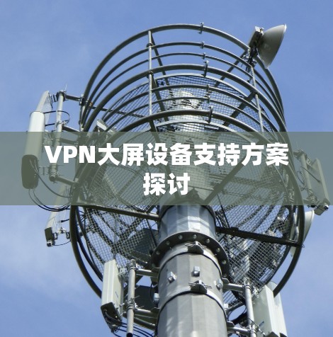 VPN大屏设备支持方案探讨 VPN大屏设备支持方案探讨