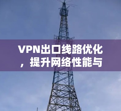 VPN出口线路优化,提升网络性能与安全防护能力 VPN出口线路优化,提升网络性能与安全防护能力