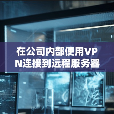 在公司内部使用VPN连接到远程服务器确保网络访问安全,可以按照以下步骤进行 在公司内部使用VPN连接到远程服务器确保网络访问安全,可以按照以下步骤进行
