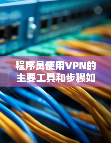 程序员使用VPN的主要工具和步骤如下 程序员使用VPN的主要工具和步骤如下
