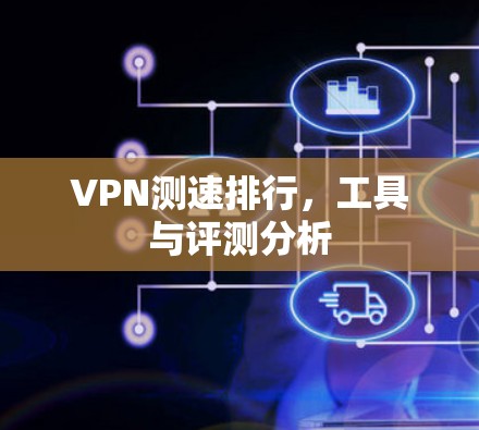 VPN测速排行,工具与评测分析 VPN测速排行,工具与评测分析