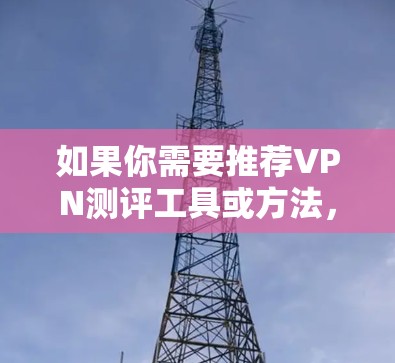 如果你需要推荐VPN测评工具或方法,可以考虑以下几种方式 如果你需要推荐VPN测评工具或方法,可以考虑以下几种方式