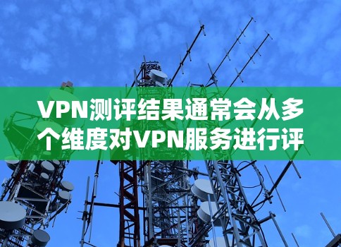 VPN测评结果通常会从多个维度对VPN服务进行评估，包括但不限于以下几个方面