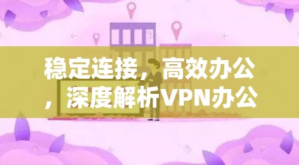 稳定连接,高效办公,深度解析VPN办公软件 稳定连接,高效办公,深度解析VPN办公软件