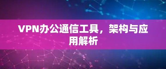 VPN办公通信工具,架构与应用解析 VPN办公通信工具,架构与应用解析