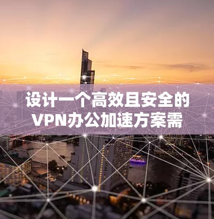 设计一个高效且安全的VPN办公加速方案需要综合考虑多个方面。以下是一个结构化的方案,帮助您有效解决VPN办公中的性能和安全问题 设计一个高效且安全的VPN办公加速方案需要综合考虑多个方面。以下是一个结构化的方案,帮助您有效解决VPN办公中的性能和安全问题
