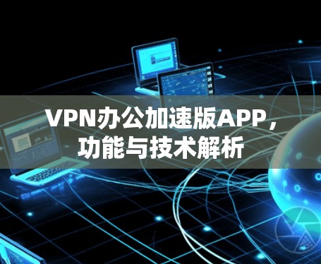 VPN办公加速版APP,功能与技术解析 VPN办公加速版APP,功能与技术解析