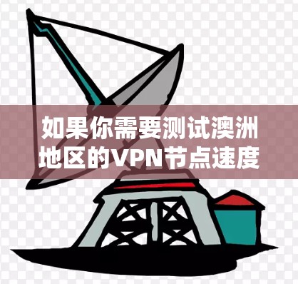 如果你需要测试澳洲地区的VPN节点速度,可以按照以下步骤操作 如果你需要测试澳洲地区的VPN节点速度,可以按照以下步骤操作