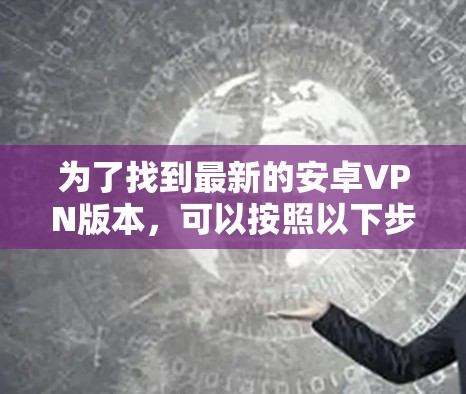 为了找到最新的安卓VPN版本,可以按照以下步骤操作 为了找到最新的安卓VPN版本,可以按照以下步骤操作