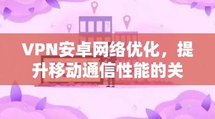VPN安卓网络优化,提升移动通信性能的关键技术 VPN安卓网络优化,提升移动通信性能的关键技术