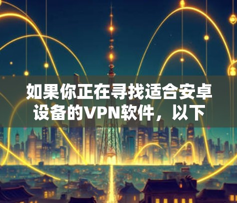 如果你正在寻找适合安卓设备的VPN软件,以下是一些推荐的VPN安卓应用程序 如果你正在寻找适合安卓设备的VPN软件,以下是一些推荐的VPN安卓应用程序